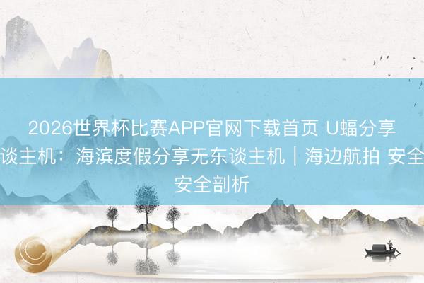 2026世界杯比赛APP官网下载首页 U蝠分享无东谈主机：海滨度假分享无东谈主机｜海边航拍 安全剖析