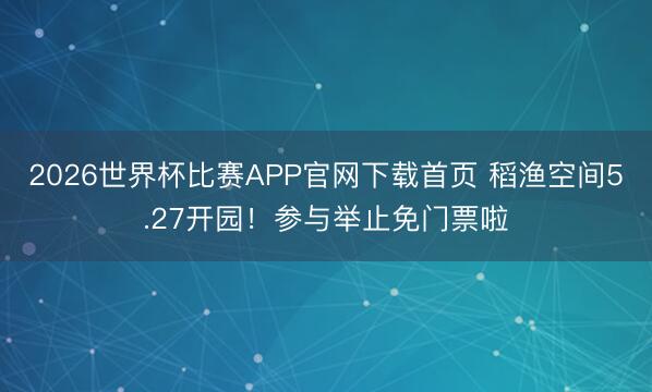 2026世界杯比赛APP官网下载首页 稻渔空间5.27开园！参与举止免门票啦