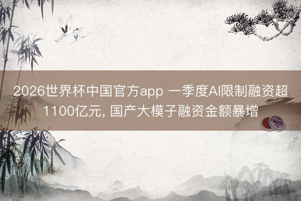 2026世界杯中国官方app 一季度AI限制融资超1100亿元, 国产大模子融资金额暴增