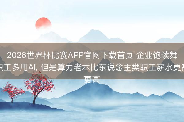 2026世界杯比赛APP官网下载首页 企业饱读舞职工多用AI， 但是算力老本比东说念主类职工薪水更高
