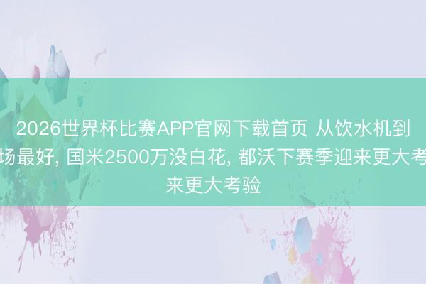 2026世界杯比赛APP官网下载首页 从饮水机到全场最好， 国米2500万没白花， 都沃下赛季迎来更大考验