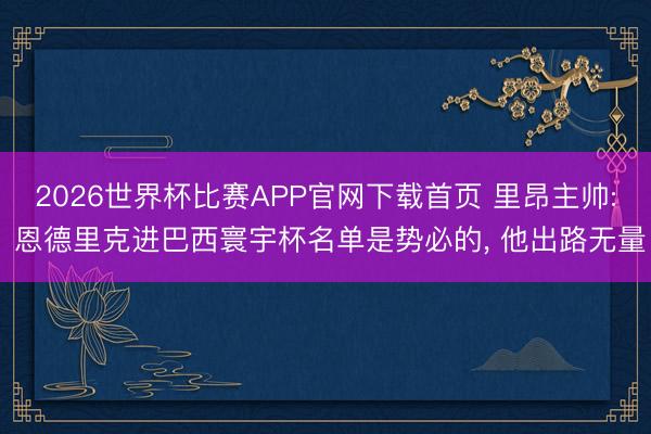 2026世界杯比赛APP官网下载首页 里昂主帅: 恩德里克进巴西寰宇杯名单是势必的， 他出路无量