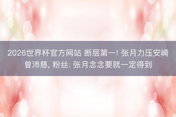 2026世界杯官方网站 断层第一! 张月力压安崎曾沛慈， 粉丝: 张月念念要就一定得到