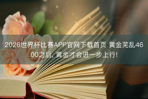 2026世界杯比赛APP官网下载首页 黄金芜乱4600之后， 黄金才会进一步上行!