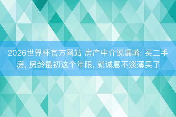 2026世界杯官方网站 房产中介说漏嘴: 买二手房， 房龄最初这个年限，<a href=