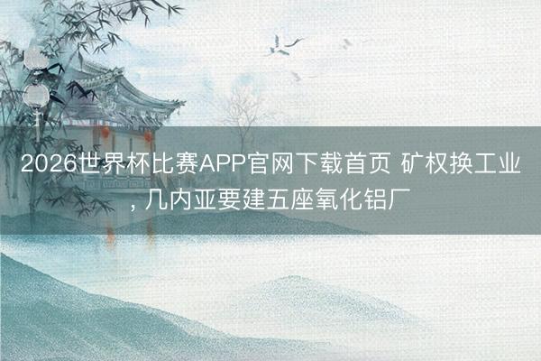 2026世界杯比赛APP官网下载首页 矿权换工业， 几内亚要建五座氧化铝厂