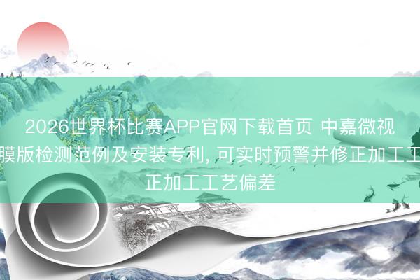 2026世界杯比赛APP官网下载首页 中嘉微视苦求掩膜版检测范例及安装专利， 可实时预警并修正加工工艺偏差