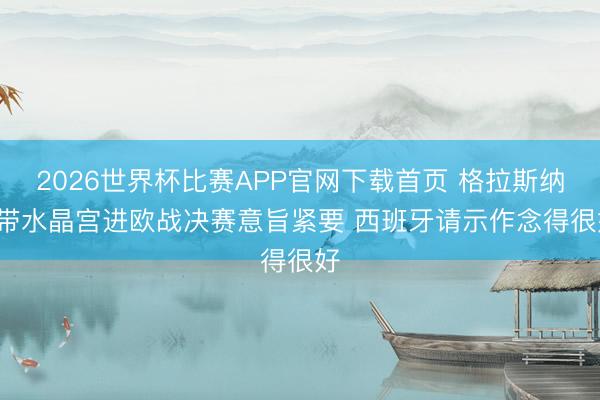 2026世界杯比赛APP官网下载首页 格拉斯纳: 带水晶宫进欧战决赛意旨紧要 西班牙请示作念得很好