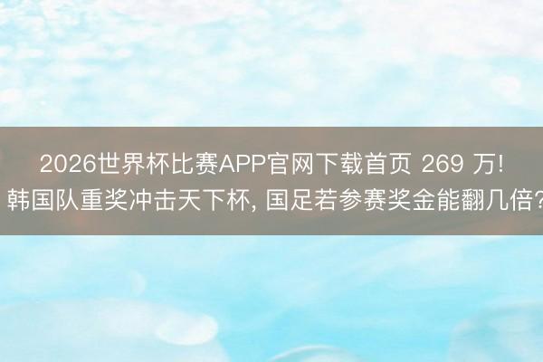 2026世界杯比赛APP官网下载首页 269 万! 韩国队重奖冲击天下杯， 国足若参赛奖金能翻几倍?