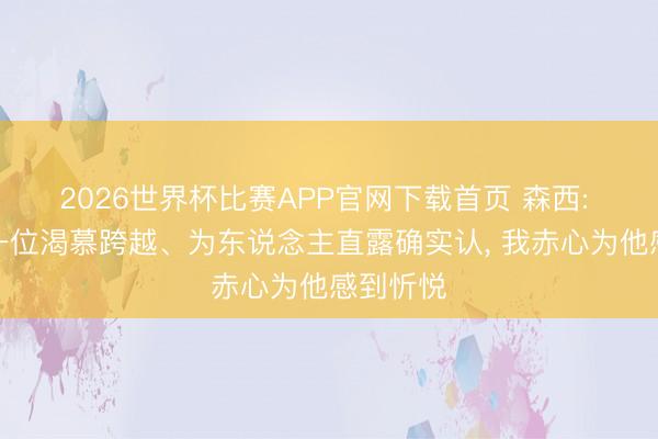2026世界杯比赛APP官网下载首页 森西: 皆沃是一位渴慕跨越、为东说念主直露确实认， 我赤心为他感到忻悦