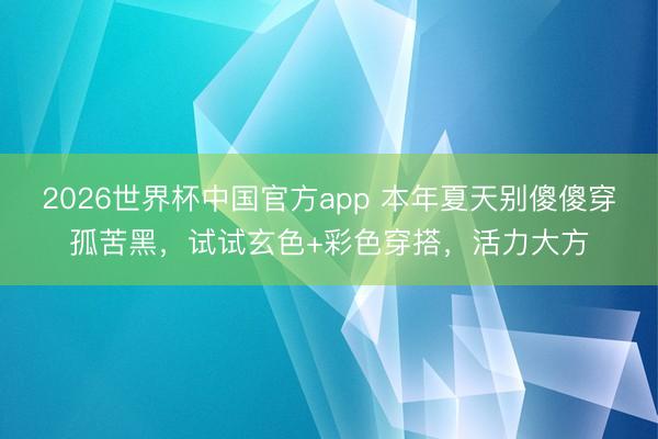 2026世界杯中国官方app 本年夏天别傻傻穿孤苦黑，试试玄色+彩色穿搭，活力大方