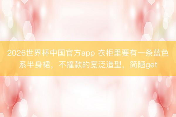 2026世界杯中国官方app 衣柜里要有一条蓝色系半身裙，不撞款的宽泛造型，简陋get