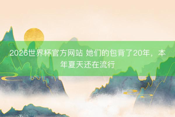 2026世界杯官方网站 她们的包背了20年，本年夏天还在流行