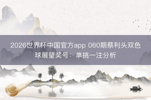 2026世界杯中国官方app 060期蔡利头双色球展望奖号：单挑一注分析