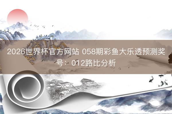 2026世界杯官方网站 058期彩鱼大乐透预测奖号：012路比分析