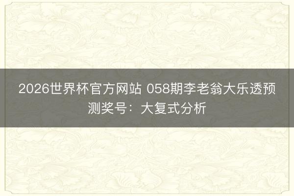 2026世界杯官方网站 058期李老翁大乐透预测奖号：大复式分析