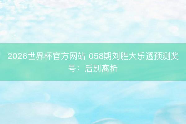 2026世界杯官方网站 058期刘胜大乐透预测奖号：后别离析