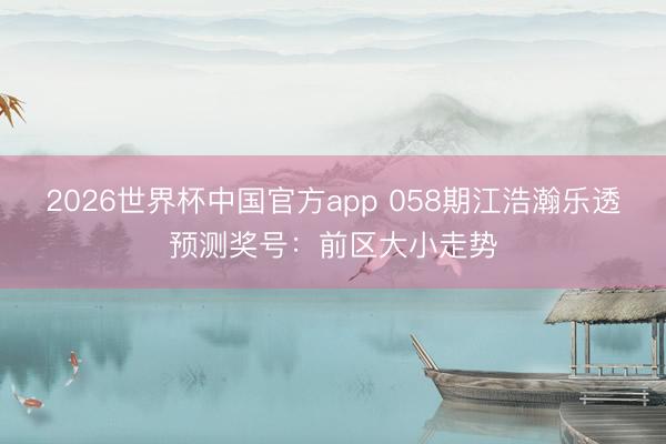 2026世界杯中国官方app 058期江浩瀚乐透预测奖号：前区大小走势