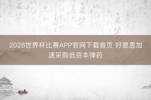 2026世界杯比赛APP官网下载首页 好意思加速采购低资本弹药