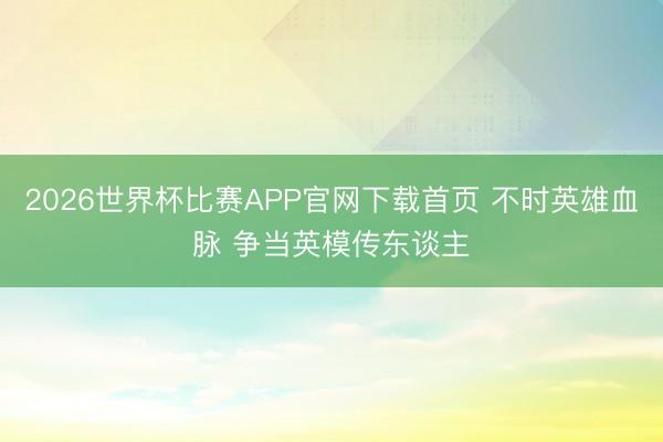 2026世界杯比赛APP官网下载首页 不时英雄血脉 争当英模传东谈主