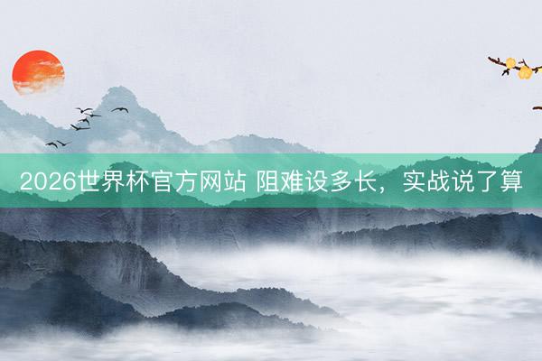 2026世界杯官方网站 阻难设多长，实战说了算