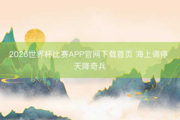 2026世界杯比赛APP官网下载首页 海上调停 天降奇兵