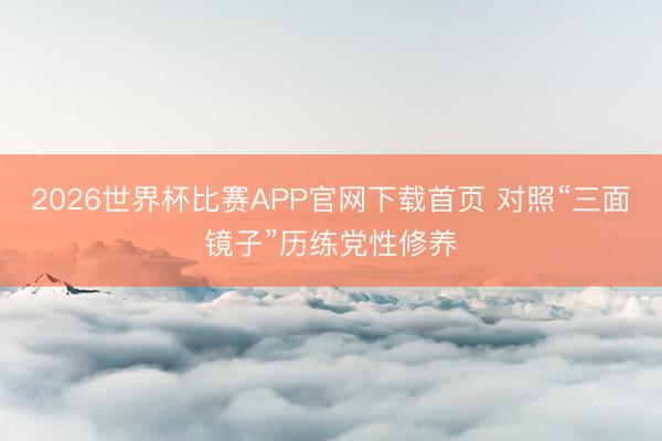 2026世界杯比赛APP官网下载首页 对照“三面镜子”历练党性修养