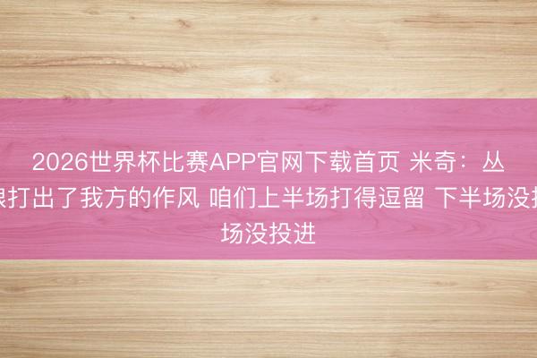 2026世界杯比赛APP官网下载首页 米奇：丛林狼打出了我方的作风 咱们上半场打得逗留 下半场没投进
