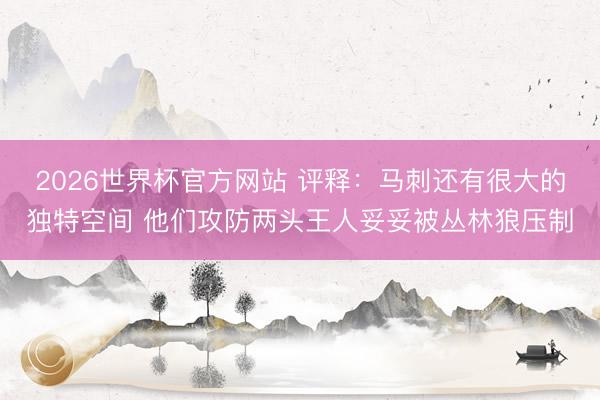 2026世界杯官方网站 评释：马刺还有很大的独特空间 他们攻防两头王人妥妥被丛林狼压制