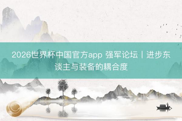 2026世界杯中国官方app 强军论坛丨进步东谈主与装备的耦合度