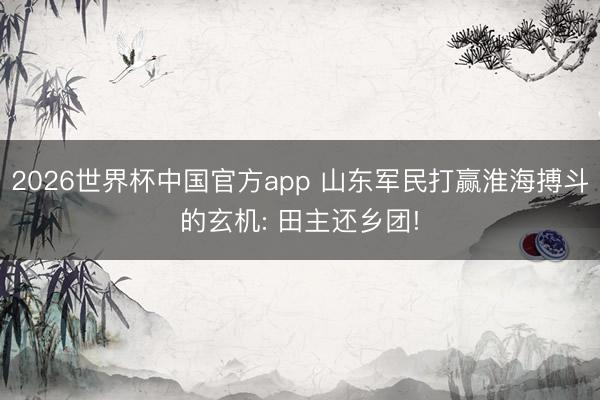 2026世界杯中国官方app 山东军民打赢淮海搏斗的玄机: 田主还乡团!