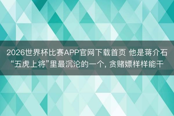 2026世界杯比赛APP官网下载首页 他是蒋介石“五虎上将”里最沉沦的一个, 贪赌嫖样样能干