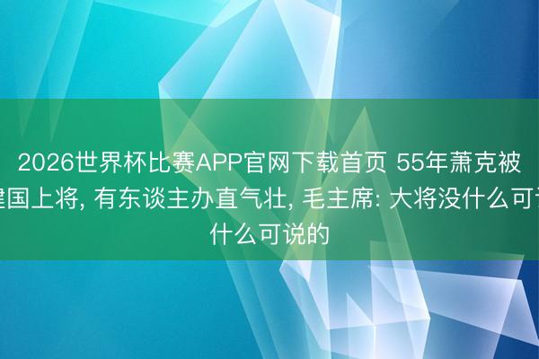 2026世界杯比赛APP官网下载首页 55年萧克被授建国上将， 有东谈主办直气壮， 毛主席: 大将没什么可说的