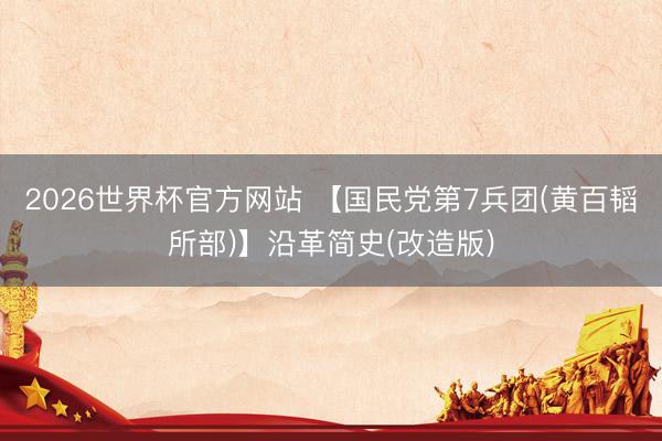 2026世界杯官方网站 【国民党第7兵团(黄百韬所部)】沿革简史(改造版)