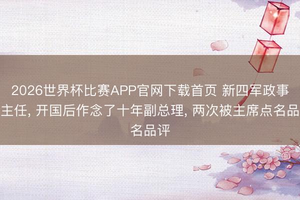 2026世界杯比赛APP官网下载首页 新四军政事部主任， 开国后作念了十年副总理， 两次被主席点名品评