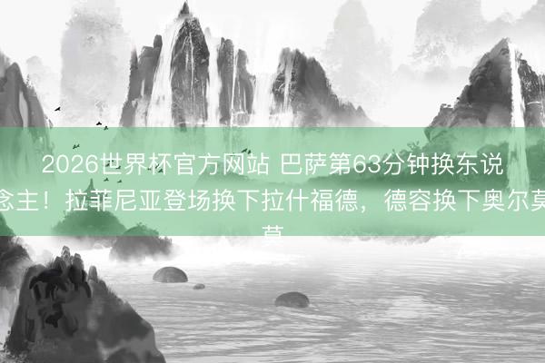 2026世界杯官方网站 巴萨第63分钟换东说念主！拉菲尼亚登场换下拉什福德，德容换下奥尔莫
