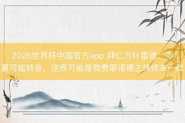 2026世界杯中国官方app 拜仁方针雷德：今夏可能转会，这很可能是我费耶诺德主场终末一战