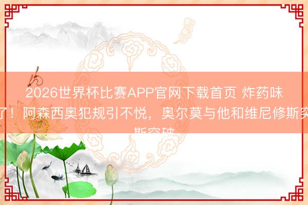2026世界杯比赛APP官网下载首页 炸药味来了!阿森西奥犯规引不悦,奥尔莫与他和维尼修斯突破