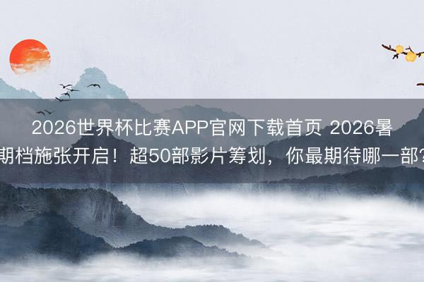 2026世界杯比赛APP官网下载首页 2026暑期档施张开启！超50部影片筹划，你最期待哪一部？