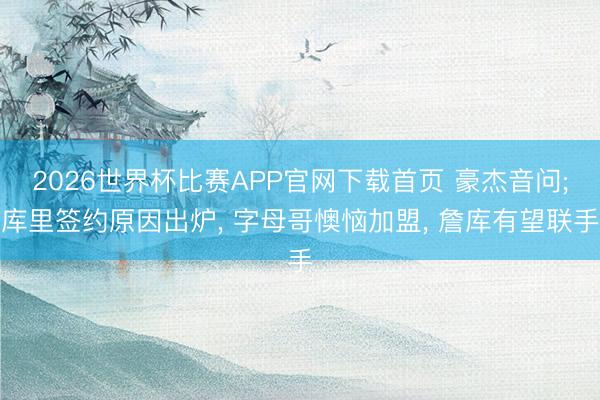 2026世界杯比赛APP官网下载首页 豪杰音问;库里签约原因出炉， 字母哥懊恼加盟， 詹库有望联手