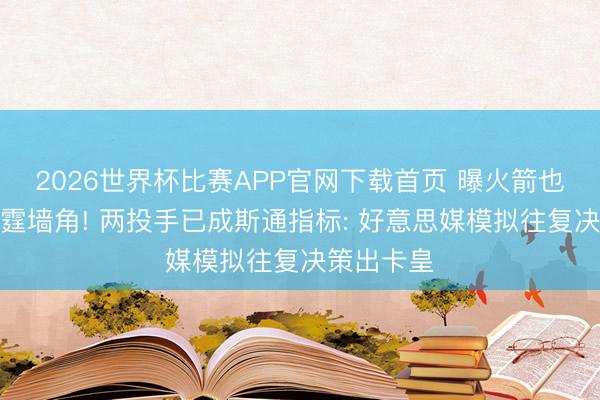 2026世界杯比赛APP官网下载首页 曝火箭也念念挖雷霆墙角! 两投手已成斯通指标: 好意思媒模拟往复决策出卡皇