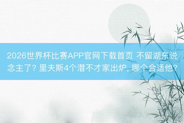2026世界杯比赛APP官网下载首页 不留湖东说念主了? 里夫斯4个潜不才家出炉， 哪个合适他?