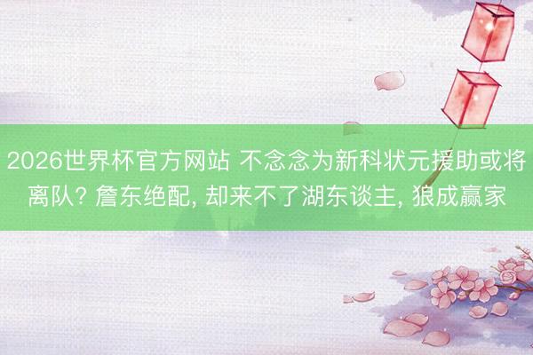 2026世界杯官方网站 不念念为新科状元援助或将离队? 詹东绝配， 却来不了湖东谈主， 狼成赢家
