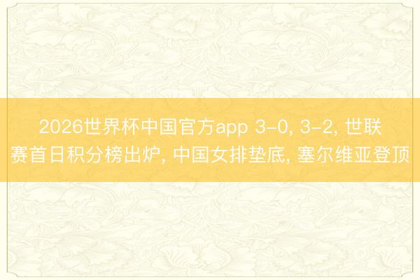 2026世界杯中国官方app 3-0， 3-2， 世联赛首日积分榜出炉， 中国女排垫底， 塞尔维亚登顶