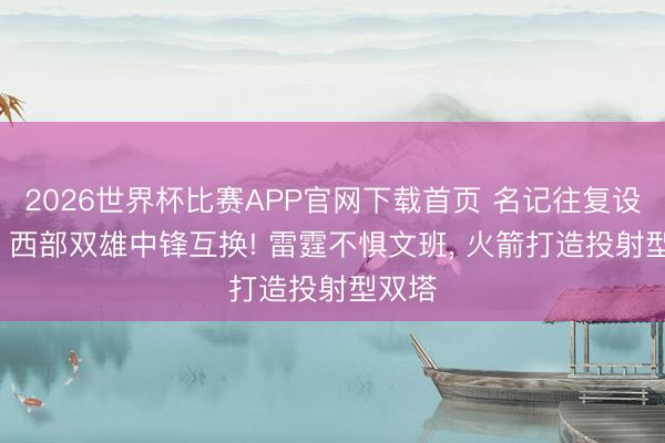 2026世界杯比赛APP官网下载首页 名记往复设念念: 西部双雄中锋互换! 雷霆不惧文班， 火箭打造投射型双塔