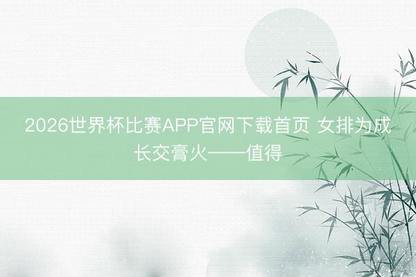 2026世界杯比赛APP官网下载首页 女排为成长交膏火——值得