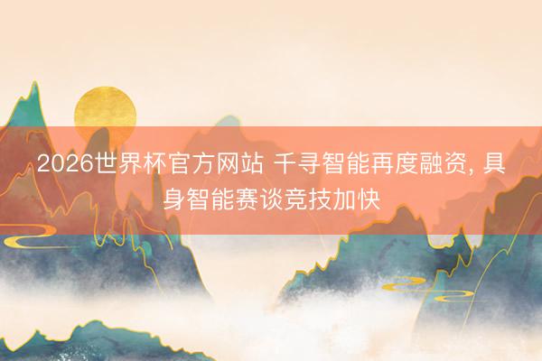 2026世界杯官方网站 千寻智能再度融资， 具身智能赛谈竞技加快