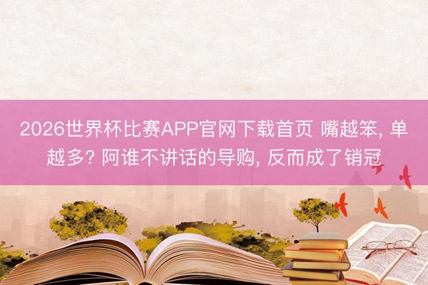 2026世界杯比赛APP官网下载首页 嘴越笨， 单越多? 阿谁不讲话的导购， 反而成了销冠