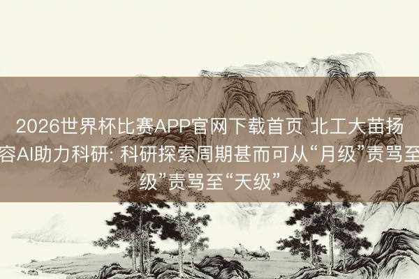 2026世界杯比赛APP官网下载首页 北工大苗扬团队先容AI助力科研: 科研探索周期甚而可从“月级”责骂至“天级”