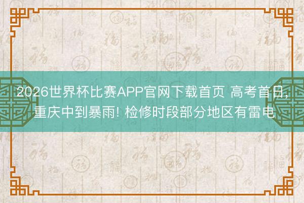 2026世界杯比赛APP官网下载首页 高考首日， 重庆中到暴雨! 检修时段部分地区有雷电